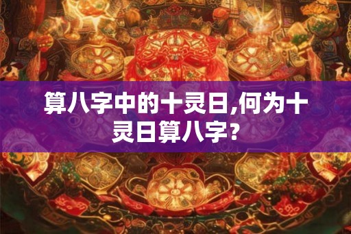 算八字中的十灵日,何为十灵日算八字？