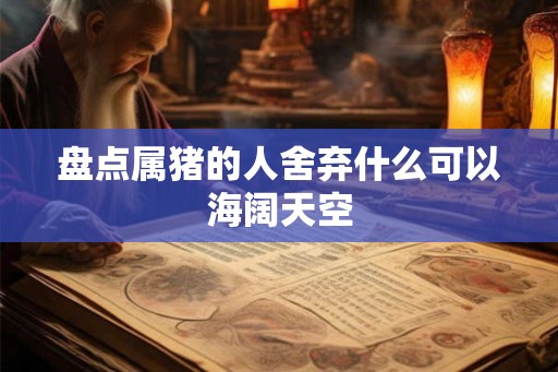 盘点属猪的人舍弃什么可以海阔天空