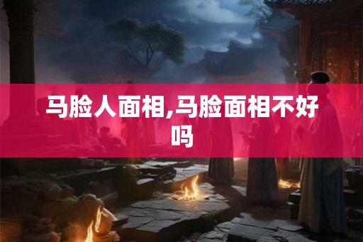 马脸人面相,马脸面相不好吗