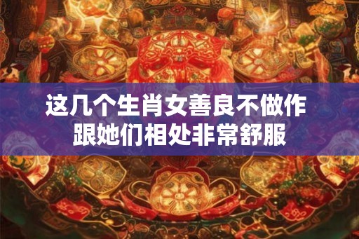 这几个生肖女善良不做作 跟她们相处非常舒服