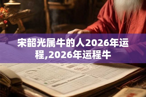 宋韶光属牛的人2026年运程,2026年运程牛