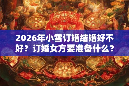 2026年小雪订婚结婚好不好？订婚女方要准备什么？
