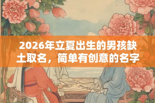 2026年立夏出生的男孩缺土取名，简单有创意的名字