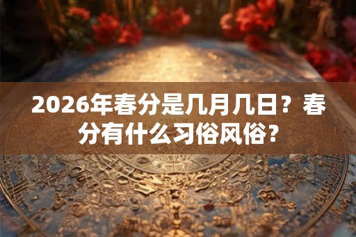 2026年春分是几月几日？春分有什么习俗风俗？
