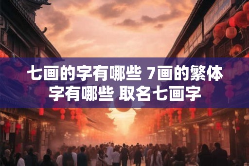 七画的字有哪些 7画的繁体字有哪些 取名七画字