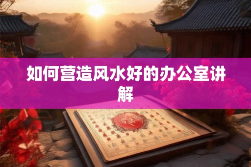 如何营造风水好的办公室讲解