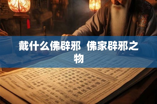 戴什么佛辟邪  佛家辟邪之物