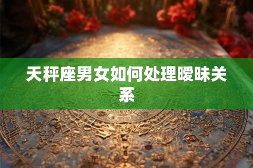 天秤座男女如何处理暧昧关系