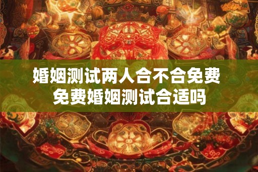 婚姻测试两人合不合免费 免费婚姻测试合适吗