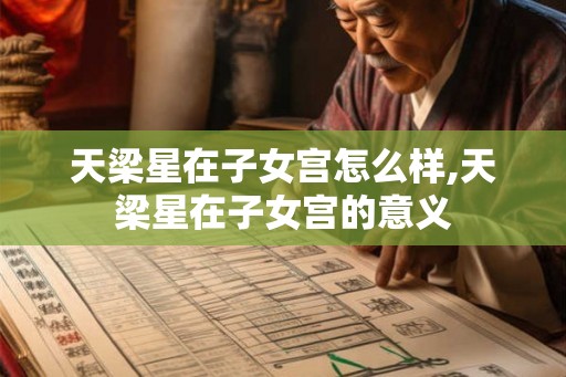 天梁星在子女宫怎么样,天梁星在子女宫的意义