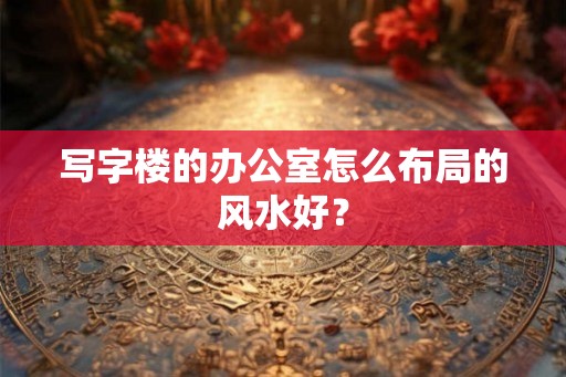 写字楼的办公室怎么布局的风水好？