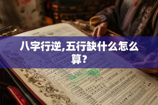 八字行逆,五行缺什么怎么算? 八字行逆,五行缺什么怎么算?