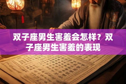 双子座男生害羞会怎样？双子座男生害羞的表现
