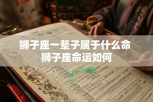 狮子座一辈子属于什么命 狮子座命运如何 狮子座一辈子属于什么命 狮子座命运如何