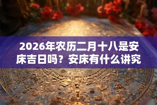 2026年农历二月十八是安床吉日吗？安床有什么讲究？