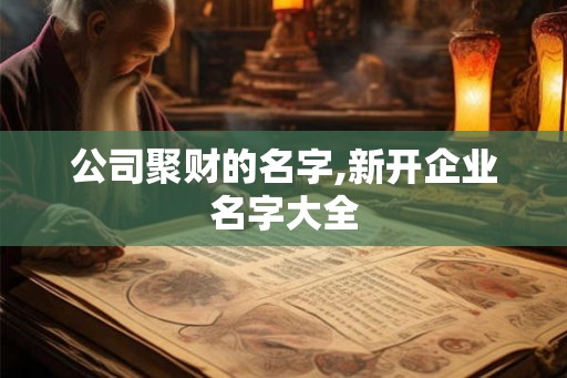 公司聚财的名字,新开企业名字大全