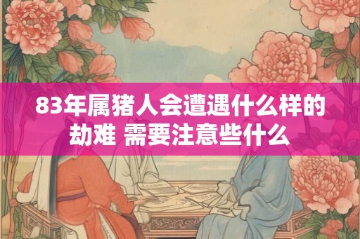 83年属猪人会遭遇什么样的劫难 需要注意些什么