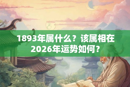 1893年属什么？该属相在2026年运势如何？