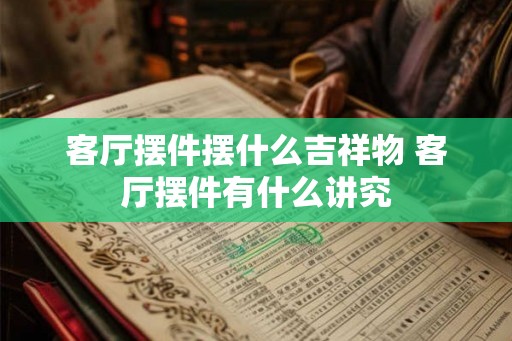 客厅摆件摆什么吉祥物 客厅摆件有什么讲究 客厅摆件摆什么吉祥物 客厅摆件有什么讲究