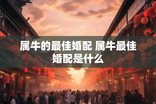 属牛的最佳婚配 属牛最佳婚配是什么