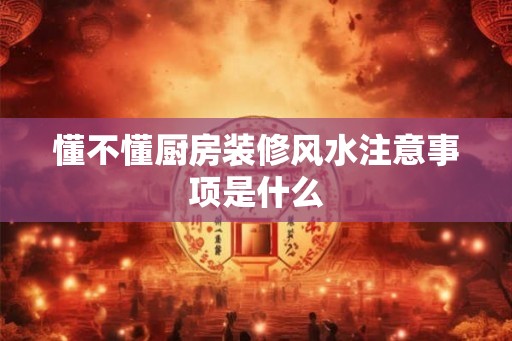懂不懂厨房装修风水注意事项是什么