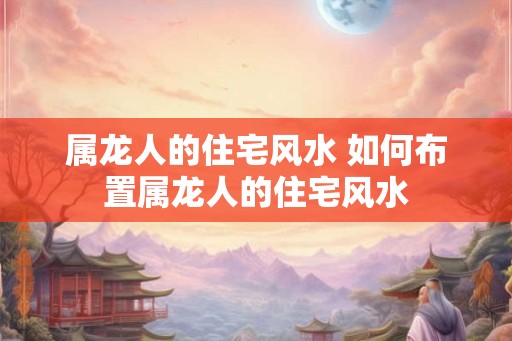 属龙人的住宅风水 如何布置属龙人的住宅风水