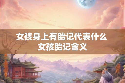 女孩身上有胎记代表什么 女孩胎记含义