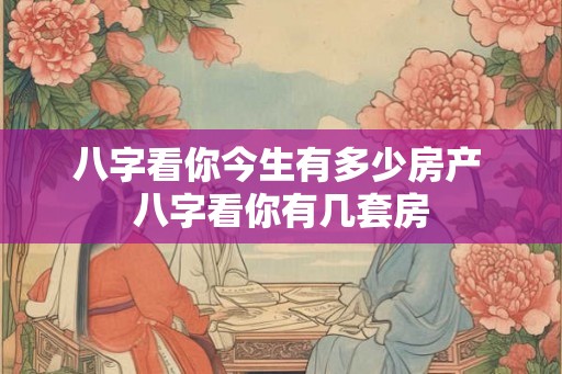 八字看你今生有多少房产 八字看你有几套房