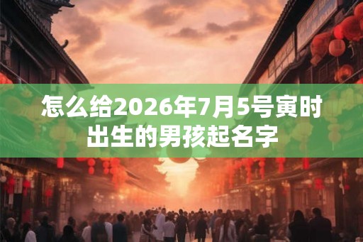 怎么给2026年7月5号寅时出生的男孩起名字 怎么给2026年7月5号寅时出生的男孩起名字