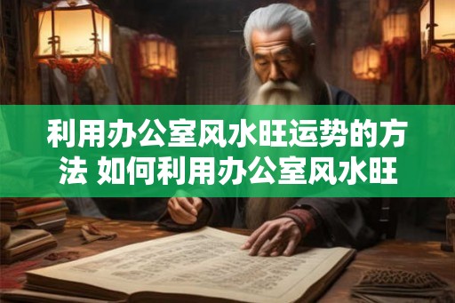 利用办公室风水旺运势的方法 如何利用办公室风水旺运