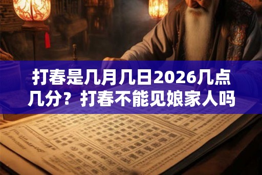 打春是几月几日2026几点几分？打春不能见娘家人吗？
