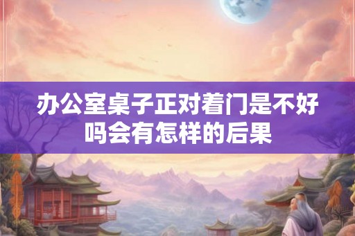 办公室桌子正对着门是不好吗会有怎样的后果