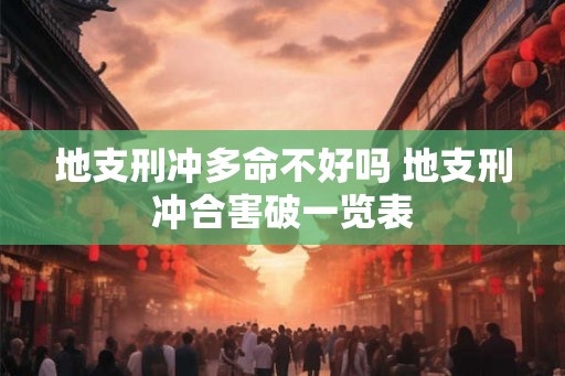 地支刑冲多命不好吗 地支刑冲合害破一览表