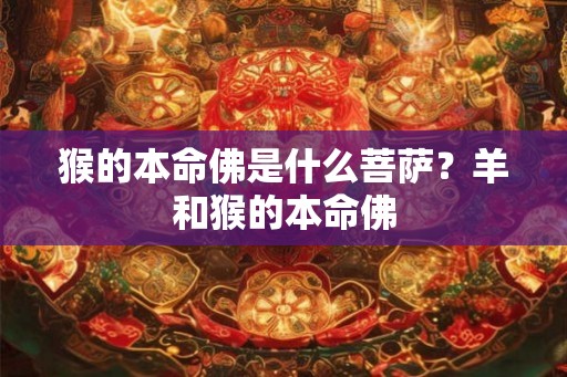 猴的本命佛是什么菩萨?羊和猴的本命佛 猴的本命佛是什么菩萨?羊和猴的本命佛