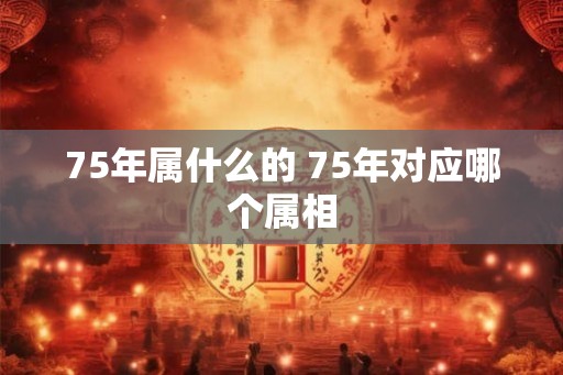 75年属什么的 75年对应哪个属相