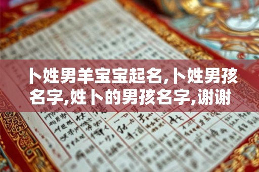 卜姓男羊宝宝起名,卜姓男孩名字,姓卜的男孩名字,谢谢! 卜姓男羊宝宝起名,卜姓男孩名字,姓卜的男孩名字,谢谢!