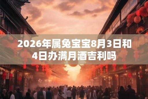 2026年属兔宝宝8月3日和4日办满月酒吉利吗