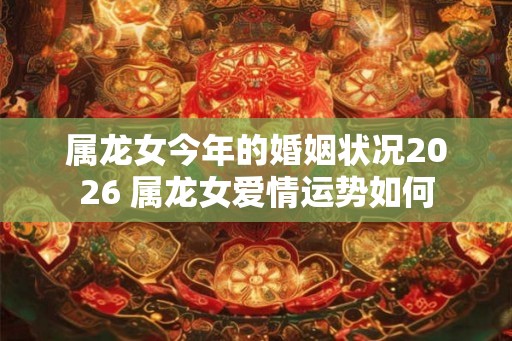 属龙女今年的婚姻状况2026 属龙女爱情运势如何