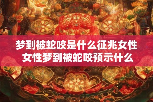 梦到被蛇咬是什么征兆女性 女性梦到被蛇咬预示什么