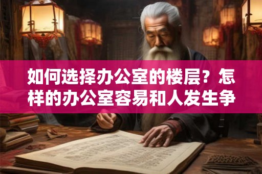 如何选择办公室的楼层?怎样的办公室容易和人发生争执? 如何选择办公室的楼层?怎样的办公室容易和人发生争执?
