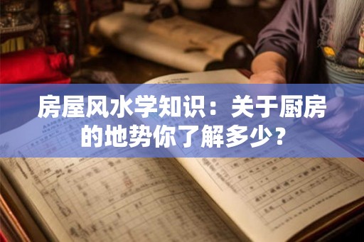 房屋风水学知识：关于厨房的地势你了解多少？