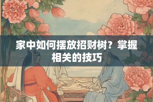 家中如何摆放招财树？掌握相关的技巧