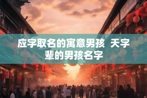 应字取名的寓意男孩 天字辈的男孩名字 应字取名的寓意男孩 天字辈的男孩名字