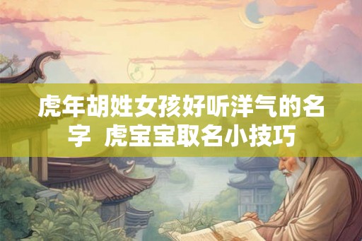 虎年胡姓女孩好听洋气的名字  虎宝宝取名小技巧