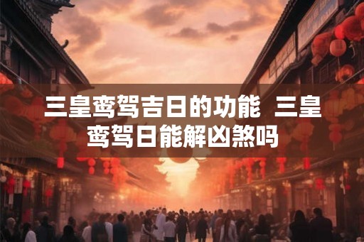 三皇鸾驾吉日的功能  三皇鸾驾日能解凶煞吗