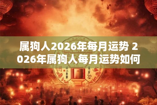 属狗人2026年每月运势 2026年属狗人每月运势如何