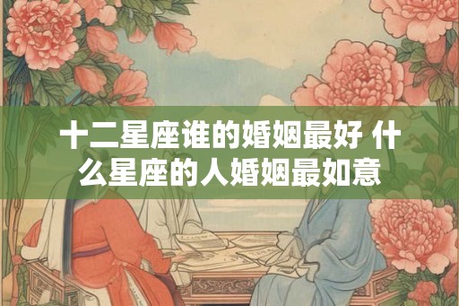 十二星座谁的婚姻最好 什么星座的人婚姻最如意