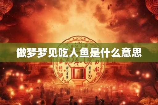 做梦梦见吃人鱼是什么意思 做梦梦见吃人鱼是什么意思