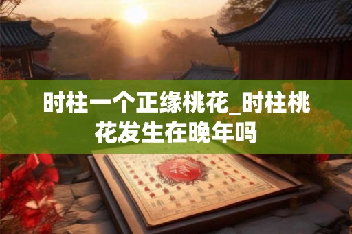 时柱一个正缘桃花_时柱桃花发生在晚年吗