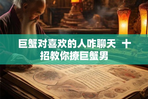 巨蟹对喜欢的人咋聊天  十招教你撩巨蟹男